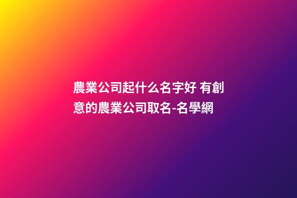 農業公司起什么名字好 有創意的農業公司取名-名學網-第1張-公司起名-玄機派